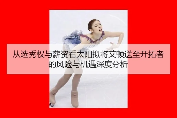从选秀权与薪资看太阳拟将艾顿送至开拓者的风险与机遇深度分析