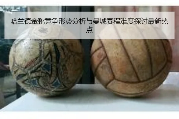 哈兰德金靴竞争形势分析与曼城赛程难度探讨最新热点