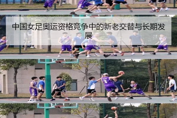 中国女足奥运资格竞争中的新老交替与长期发展
